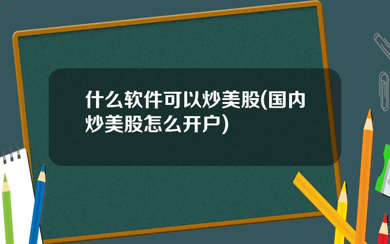 什么软件可以炒美股(国内炒美股怎么开户)