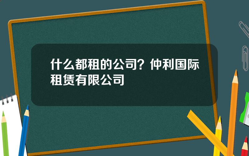 什么都租的公司？仲利国际租赁有限公司