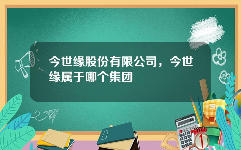 今世缘股份有限公司，今世缘属于哪个集团