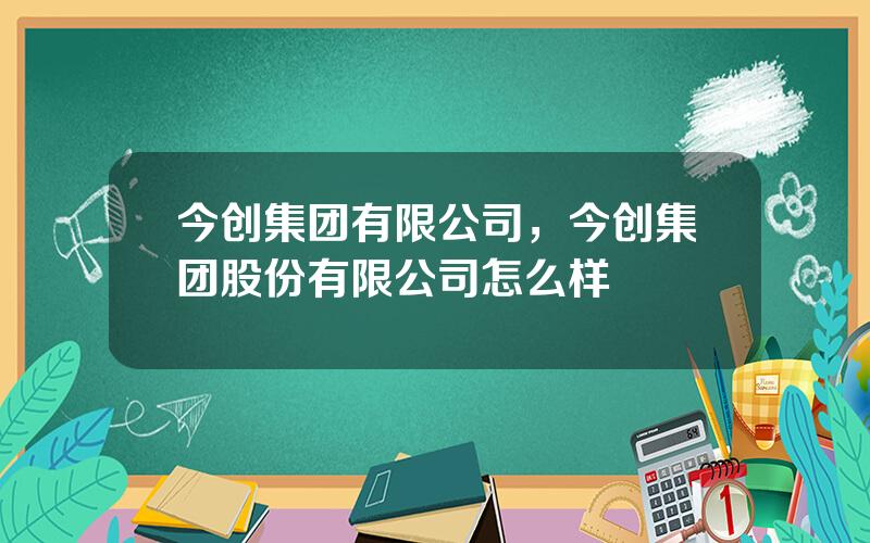 今创集团有限公司，今创集团股份有限公司怎么样