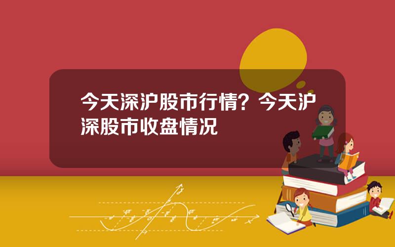 今天深沪股市行情？今天沪深股市收盘情况