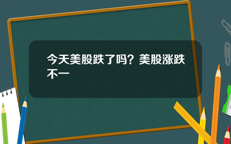 今天美股跌了吗？美股涨跌不一