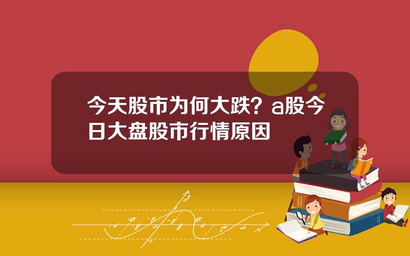 今天股市为何大跌？a股今日大盘股市行情原因