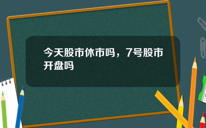 今天股市休市吗，7号股市开盘吗