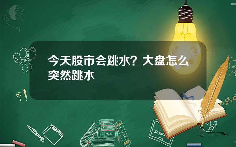 今天股市会跳水？大盘怎么突然跳水