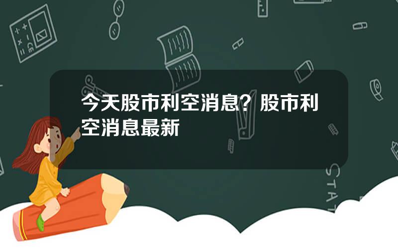 今天股市利空消息？股市利空消息最新