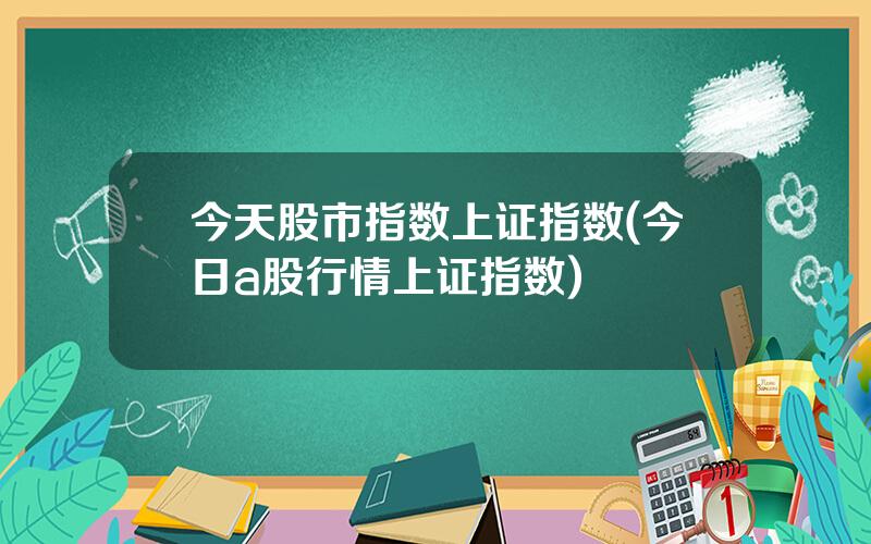 今天股市指数上证指数(今日a股行情上证指数)