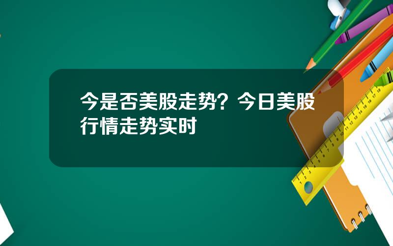 今是否美股走势？今日美股行情走势实时