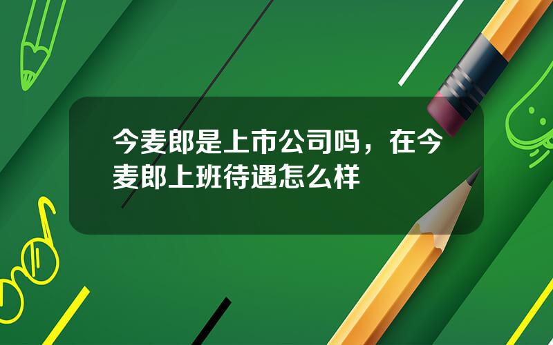 今麦郎是上市公司吗，在今麦郎上班待遇怎么样