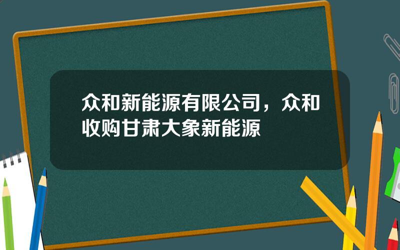 众和新能源有限公司，众和收购甘肃大象新能源