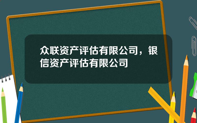 众联资产评估有限公司，银信资产评估有限公司