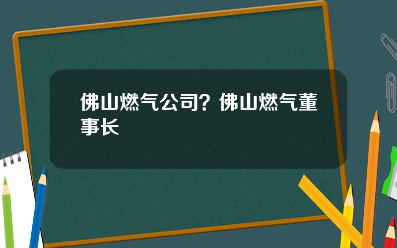 佛山燃气公司？佛山燃气董事长