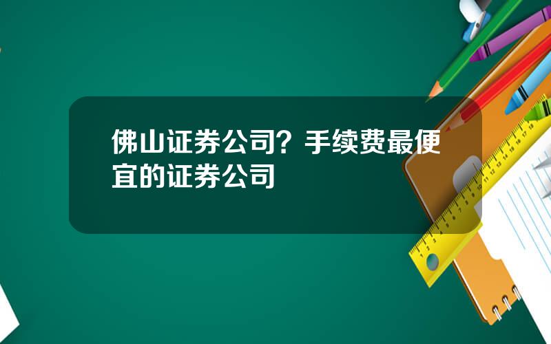 佛山证券公司？手续费最便宜的证券公司