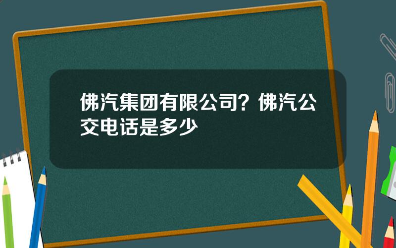 佛汽集团有限公司？佛汽公交电话是多少