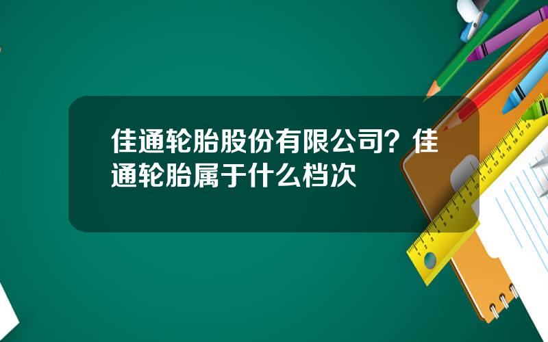 佳通轮胎股份有限公司？佳通轮胎属于什么档次