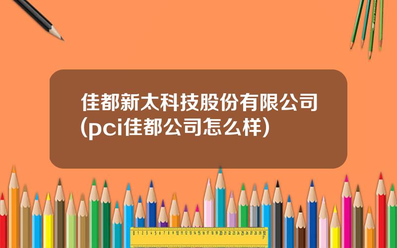 佳都新太科技股份有限公司(pci佳都公司怎么样)