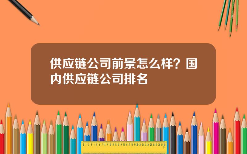 供应链公司前景怎么样？国内供应链公司排名