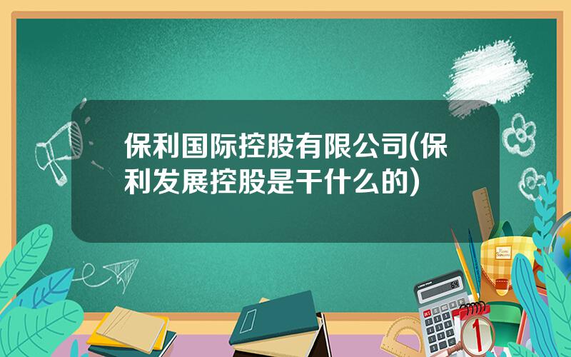 保利国际控股有限公司(保利发展控股是干什么的)