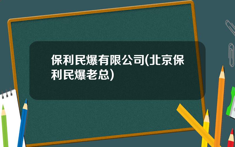 保利民爆有限公司(北京保利民爆老总)