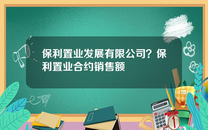 保利置业发展有限公司？保利置业合约销售额