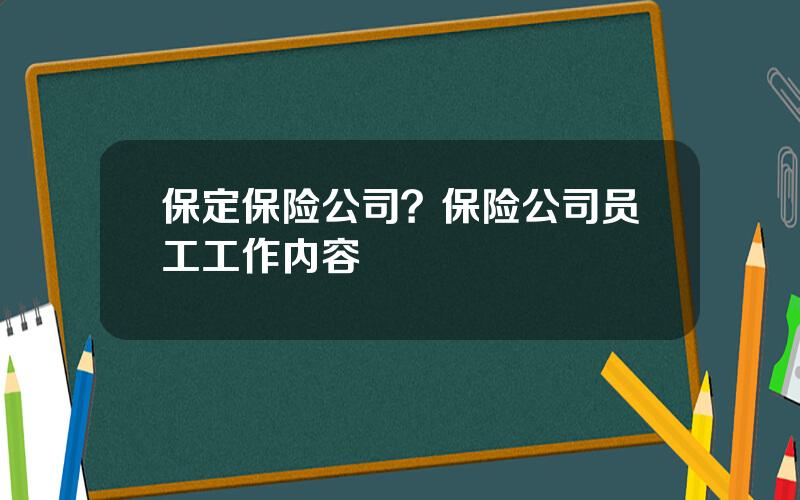 保定保险公司？保险公司员工工作内容