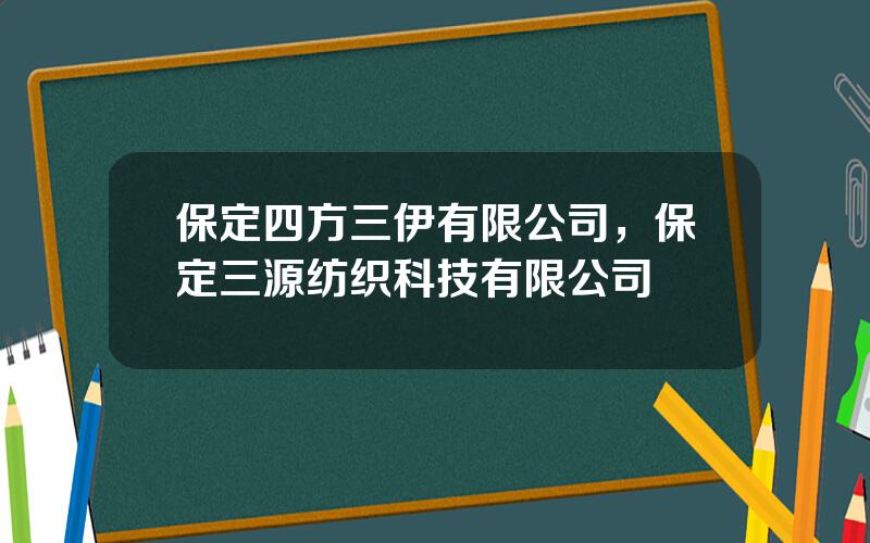 保定四方三伊有限公司，保定三源纺织科技有限公司