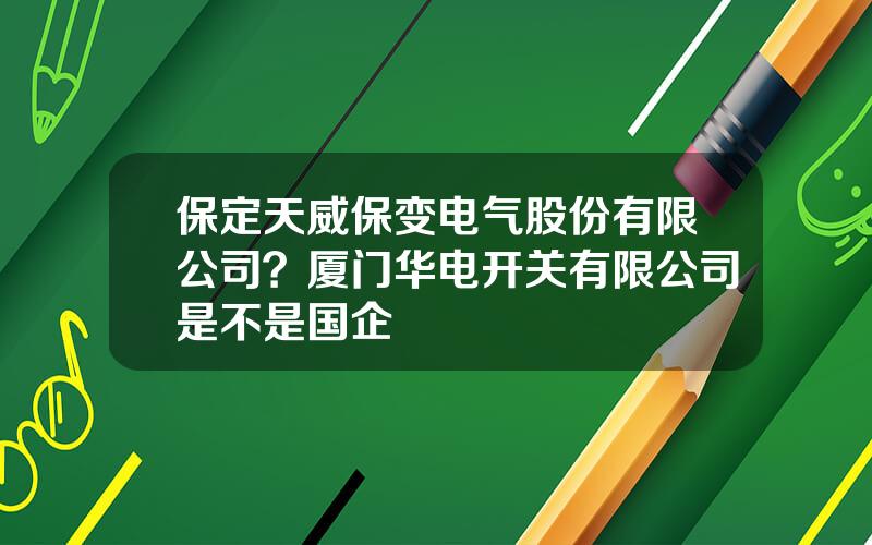 保定天威保变电气股份有限公司？厦门华电开关有限公司是不是国企