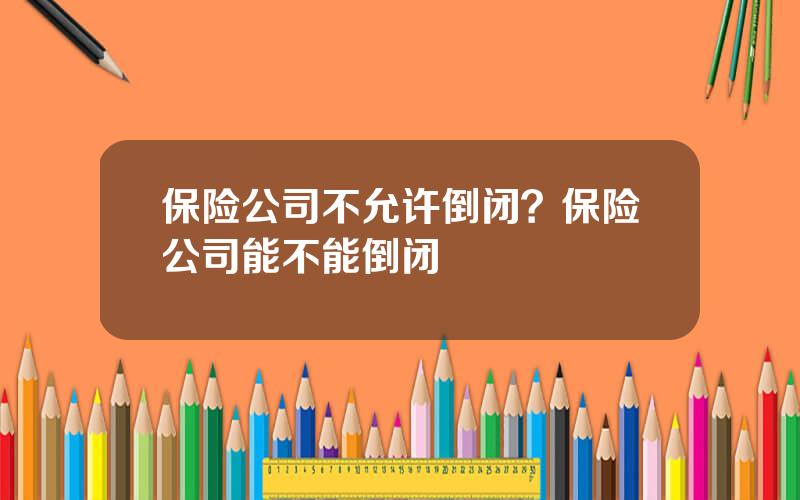 保险公司不允许倒闭？保险公司能不能倒闭