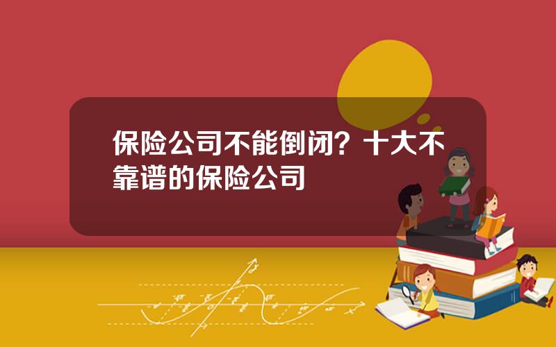 保险公司不能倒闭？十大不靠谱的保险公司