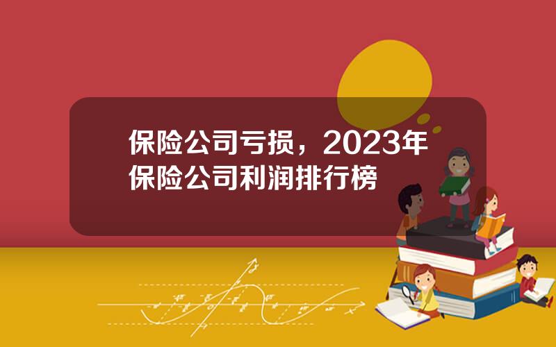 保险公司亏损，2023年保险公司利润排行榜