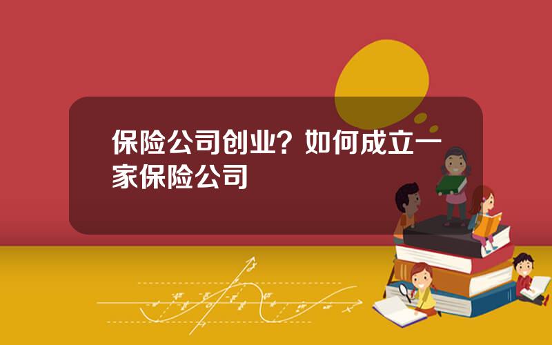 保险公司创业？如何成立一家保险公司