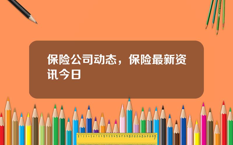 保险公司动态，保险最新资讯今日