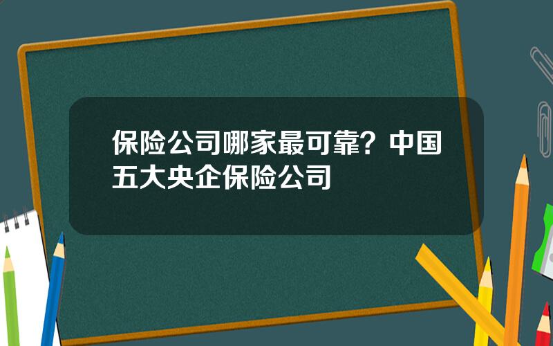 保险公司哪家最可靠？中国五大央企保险公司