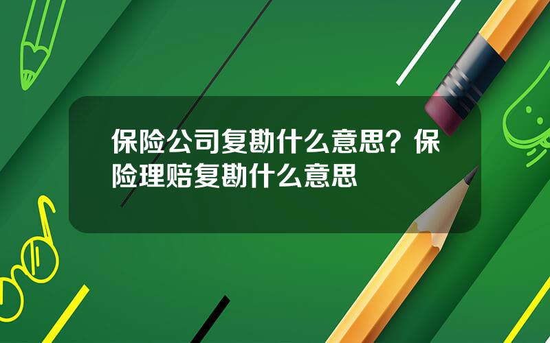 保险公司复勘什么意思？保险理赔复勘什么意思