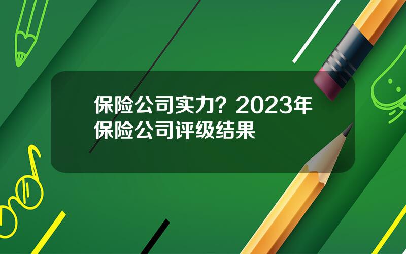 保险公司实力？2023年保险公司评级结果