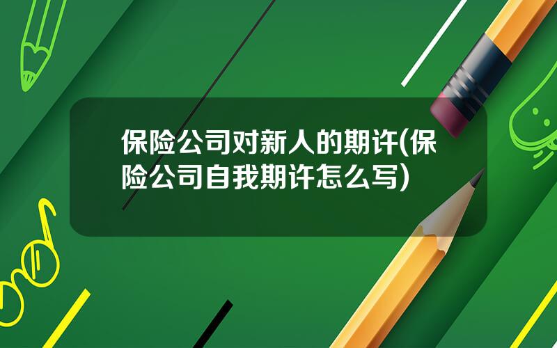 保险公司对新人的期许(保险公司自我期许怎么写)