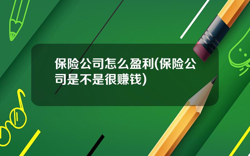 保险公司怎么盈利(保险公司是不是很赚钱)