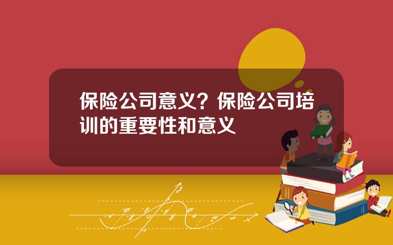 保险公司意义？保险公司培训的重要性和意义