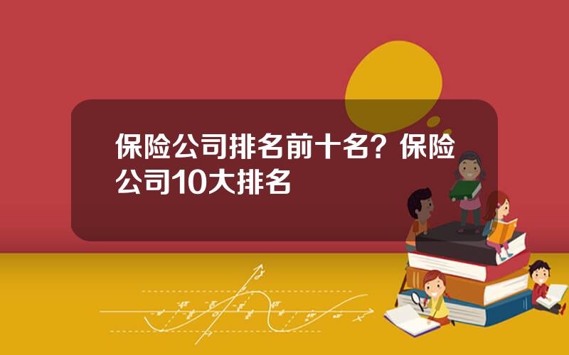 保险公司排名前十名？保险公司10大排名