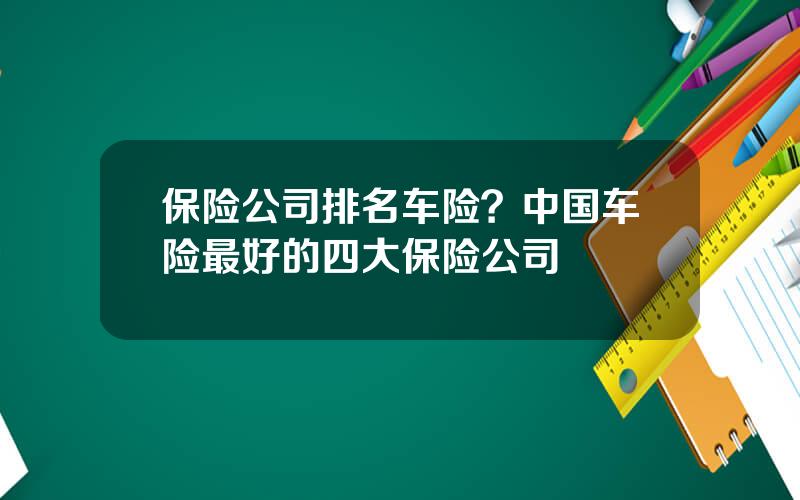 保险公司排名车险？中国车险最好的四大保险公司