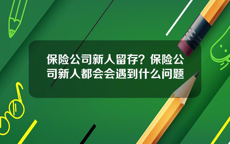 保险公司新人留存？保险公司新人都会会遇到什么问题