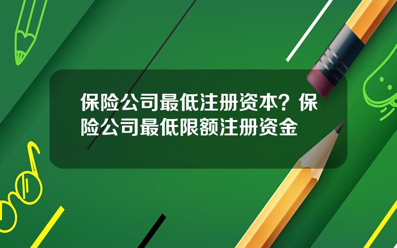 保险公司最低注册资本？保险公司最低限额注册资金