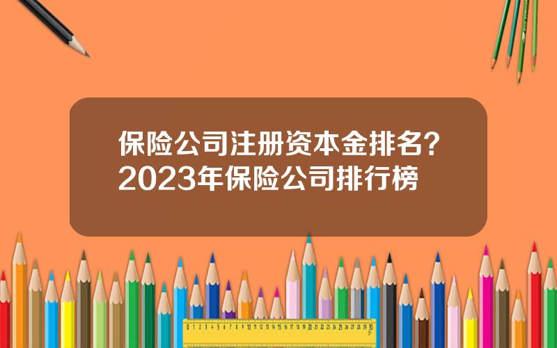 保险公司注册资本金排名？2023年保险公司排行榜