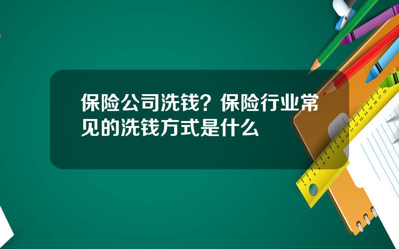 保险公司洗钱？保险行业常见的洗钱方式是什么