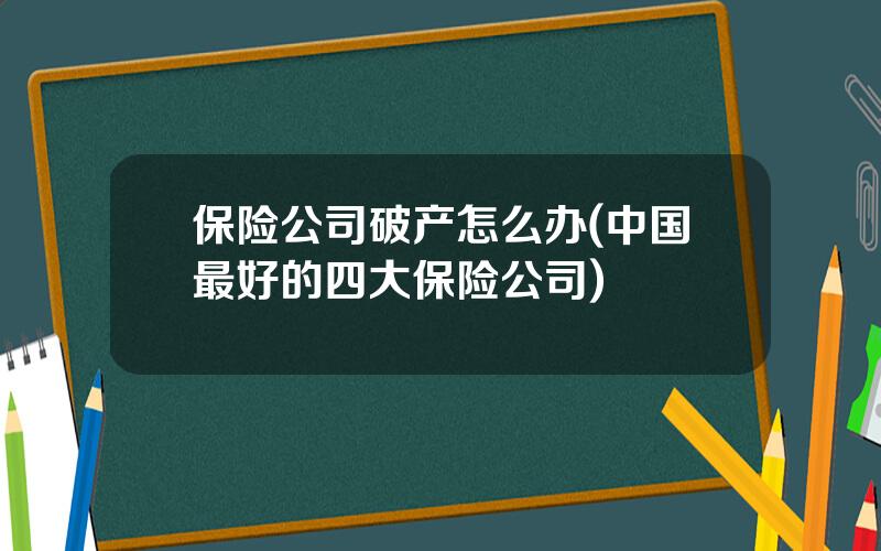 保险公司破产怎么办(中国最好的四大保险公司)