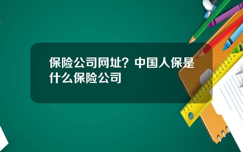 保险公司网址？中国人保是什么保险公司