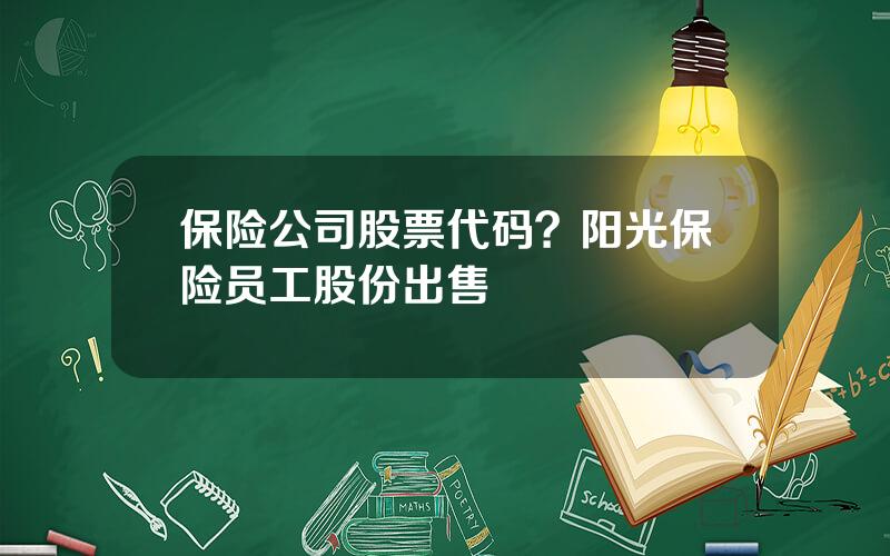 保险公司股票代码？阳光保险员工股份出售