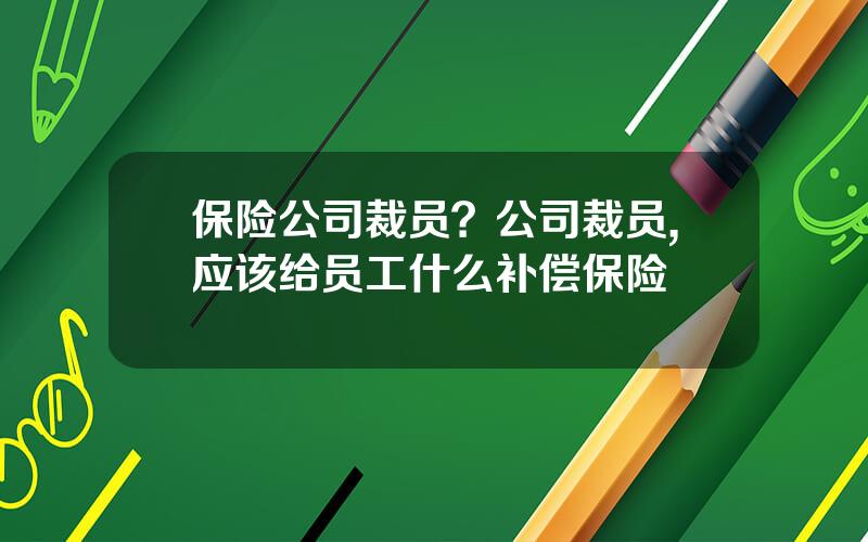 保险公司裁员？公司裁员,应该给员工什么补偿保险