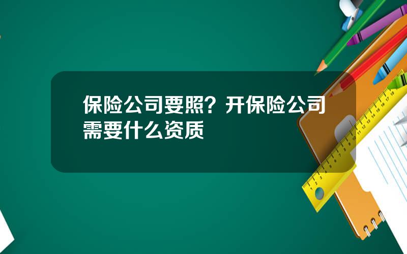 保险公司要照？开保险公司需要什么资质