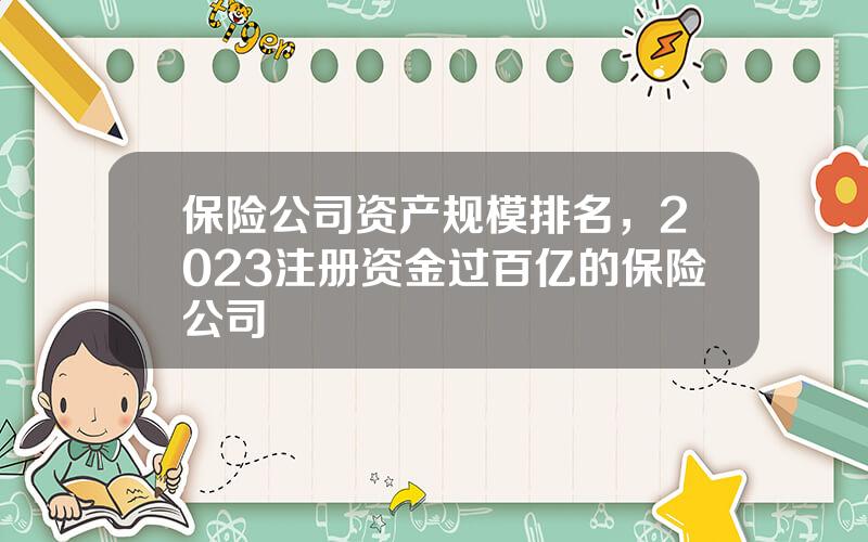 保险公司资产规模排名，2023注册资金过百亿的保险公司